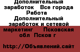 Дополнительный заработок - Все города Работа » Дополнительный заработок и сетевой маркетинг   . Псковская обл.,Псков г.